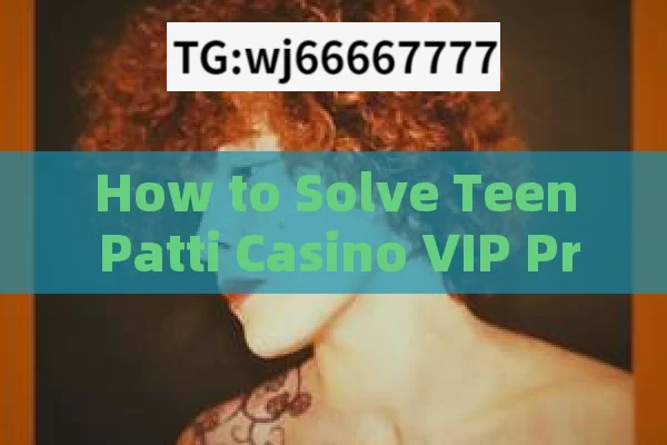 How to Solve Teen Patti Casino VIP Problems,Teen Patti VIP Problem Solve: Casino Me Tips